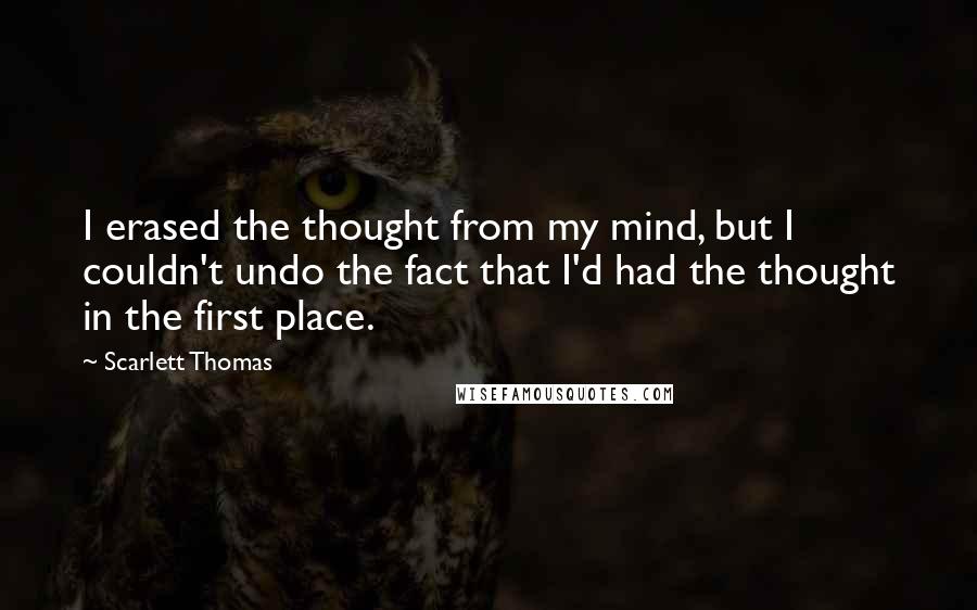 Scarlett Thomas Quotes: I erased the thought from my mind, but I couldn't undo the fact that I'd had the thought in the first place.