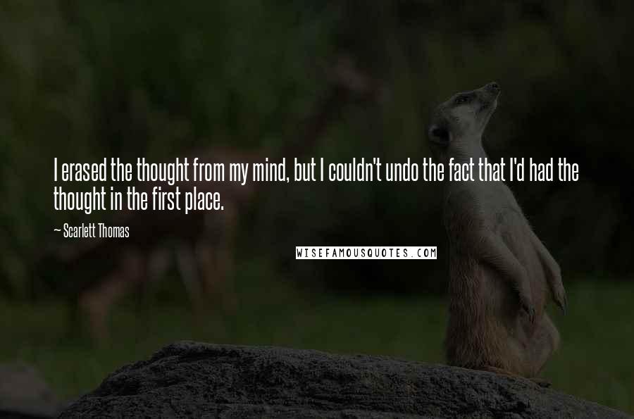 Scarlett Thomas Quotes: I erased the thought from my mind, but I couldn't undo the fact that I'd had the thought in the first place.