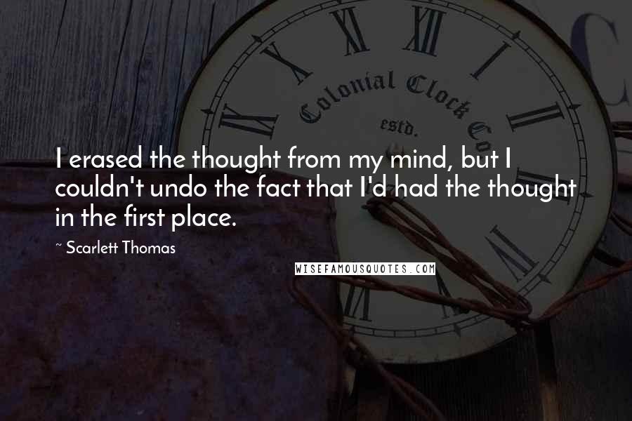 Scarlett Thomas Quotes: I erased the thought from my mind, but I couldn't undo the fact that I'd had the thought in the first place.