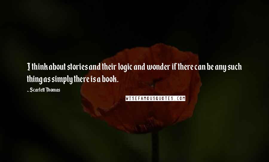 Scarlett Thomas Quotes: I think about stories and their logic and wonder if there can be any such thing as simply there is a book.