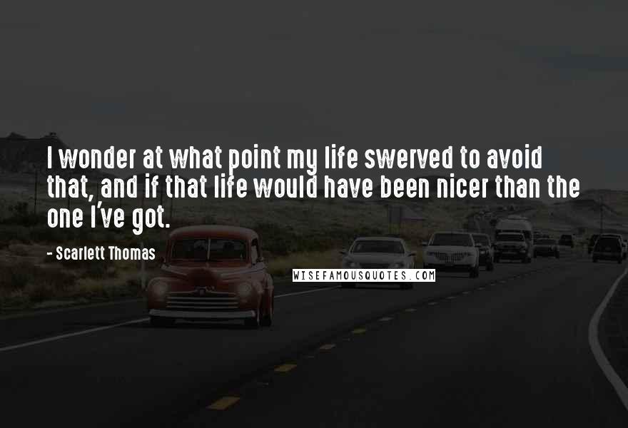 Scarlett Thomas Quotes: I wonder at what point my life swerved to avoid that, and if that life would have been nicer than the one I've got.