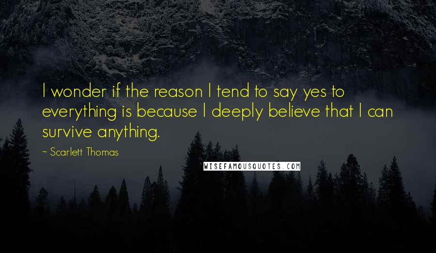 Scarlett Thomas Quotes: I wonder if the reason I tend to say yes to everything is because I deeply believe that I can survive anything.