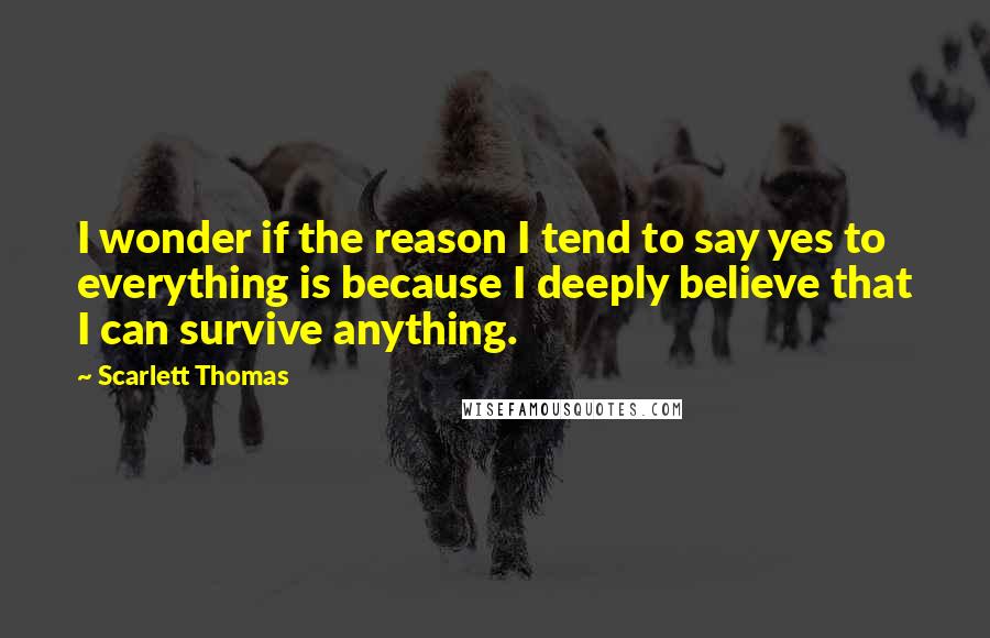 Scarlett Thomas Quotes: I wonder if the reason I tend to say yes to everything is because I deeply believe that I can survive anything.