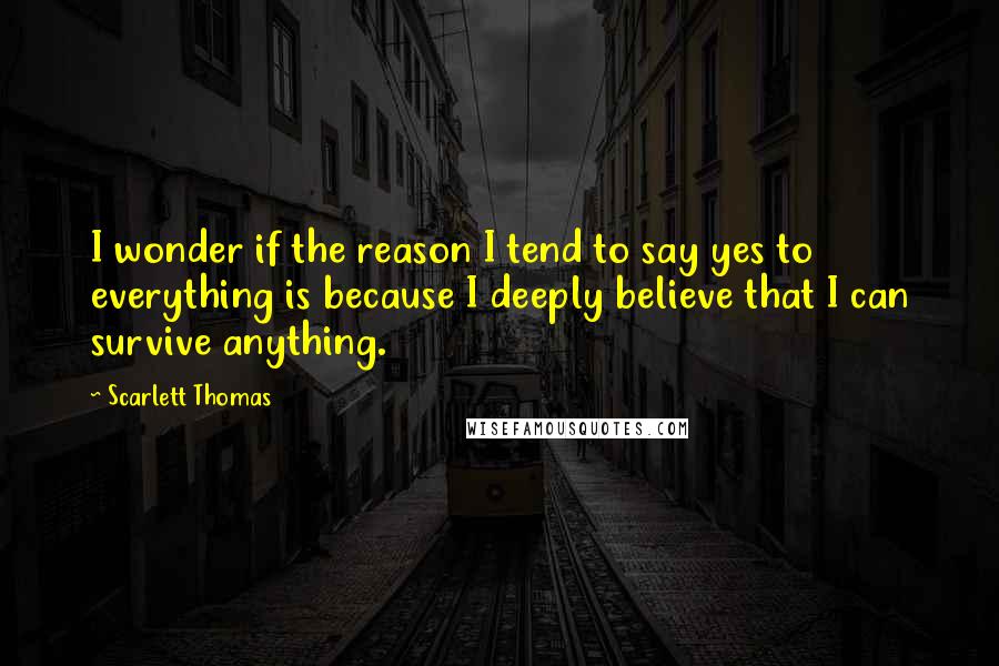 Scarlett Thomas Quotes: I wonder if the reason I tend to say yes to everything is because I deeply believe that I can survive anything.