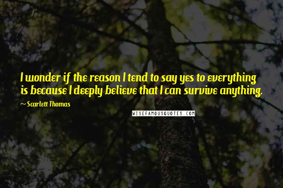 Scarlett Thomas Quotes: I wonder if the reason I tend to say yes to everything is because I deeply believe that I can survive anything.