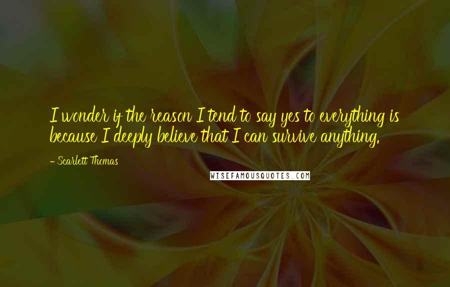 Scarlett Thomas Quotes: I wonder if the reason I tend to say yes to everything is because I deeply believe that I can survive anything.