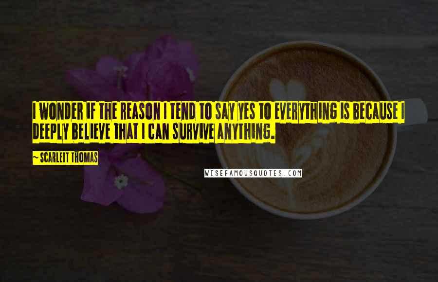 Scarlett Thomas Quotes: I wonder if the reason I tend to say yes to everything is because I deeply believe that I can survive anything.