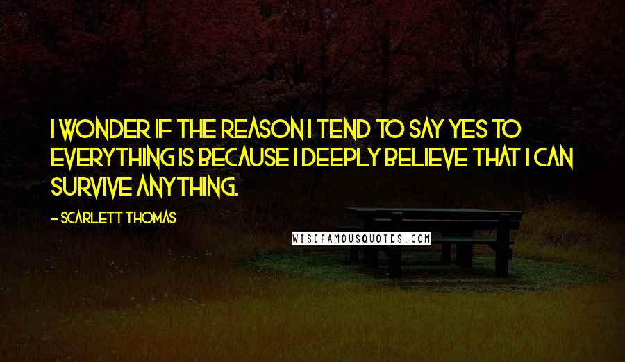 Scarlett Thomas Quotes: I wonder if the reason I tend to say yes to everything is because I deeply believe that I can survive anything.