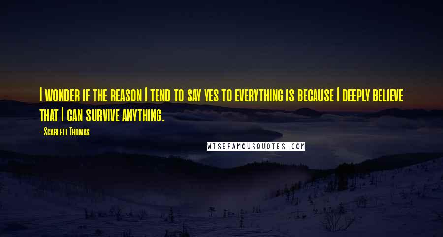 Scarlett Thomas Quotes: I wonder if the reason I tend to say yes to everything is because I deeply believe that I can survive anything.