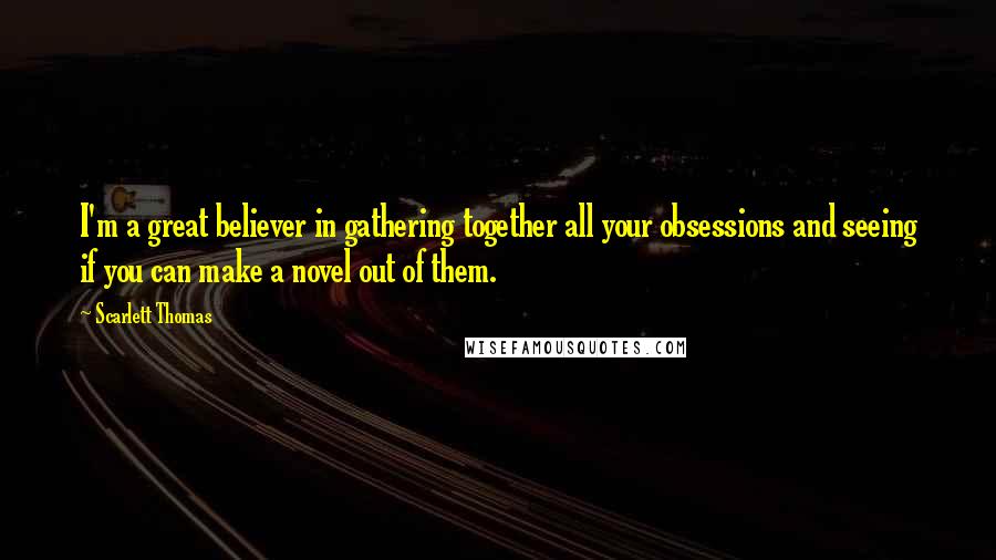 Scarlett Thomas Quotes: I'm a great believer in gathering together all your obsessions and seeing if you can make a novel out of them.