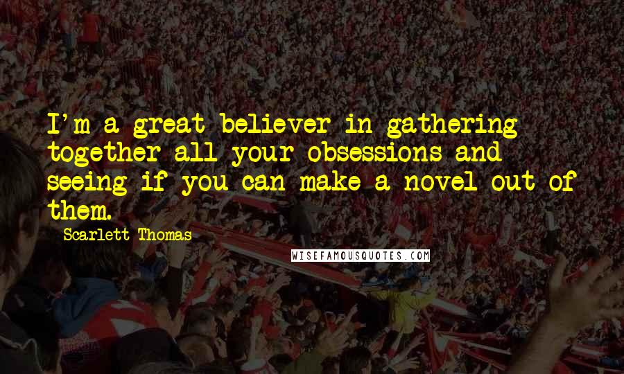 Scarlett Thomas Quotes: I'm a great believer in gathering together all your obsessions and seeing if you can make a novel out of them.