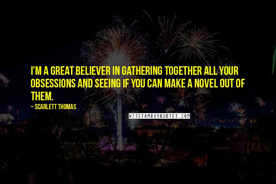 Scarlett Thomas Quotes: I'm a great believer in gathering together all your obsessions and seeing if you can make a novel out of them.