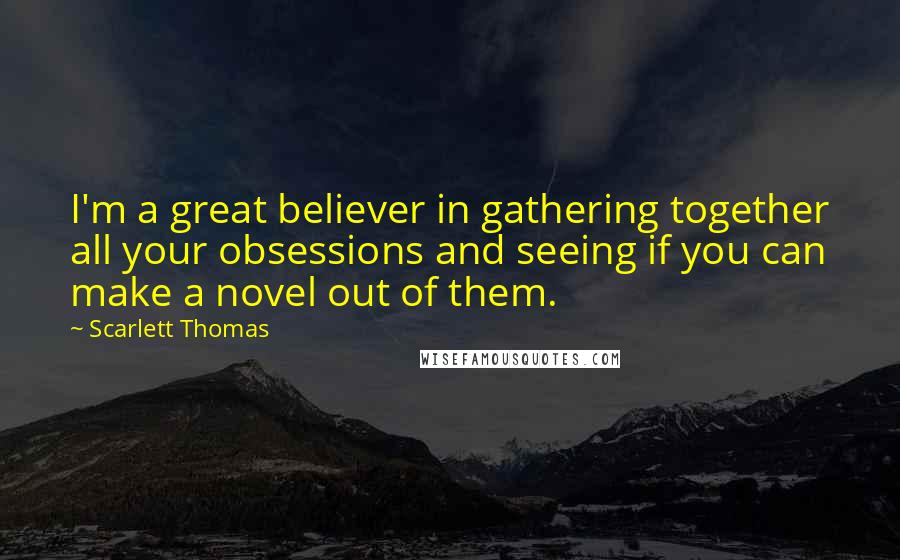 Scarlett Thomas Quotes: I'm a great believer in gathering together all your obsessions and seeing if you can make a novel out of them.