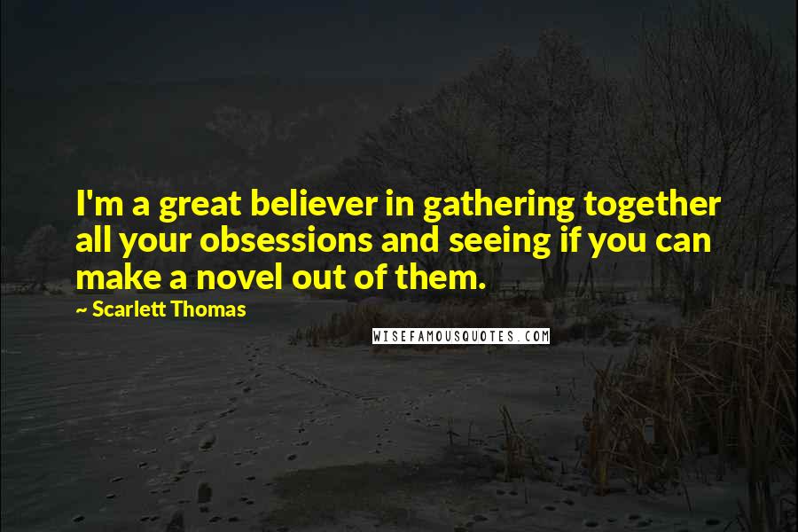 Scarlett Thomas Quotes: I'm a great believer in gathering together all your obsessions and seeing if you can make a novel out of them.