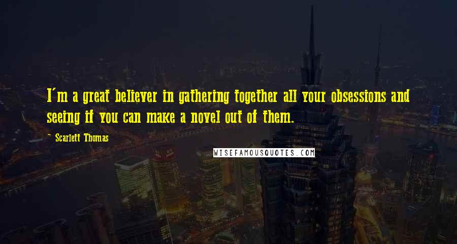 Scarlett Thomas Quotes: I'm a great believer in gathering together all your obsessions and seeing if you can make a novel out of them.