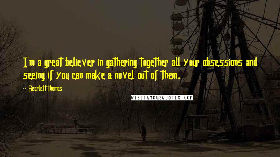 Scarlett Thomas Quotes: I'm a great believer in gathering together all your obsessions and seeing if you can make a novel out of them.