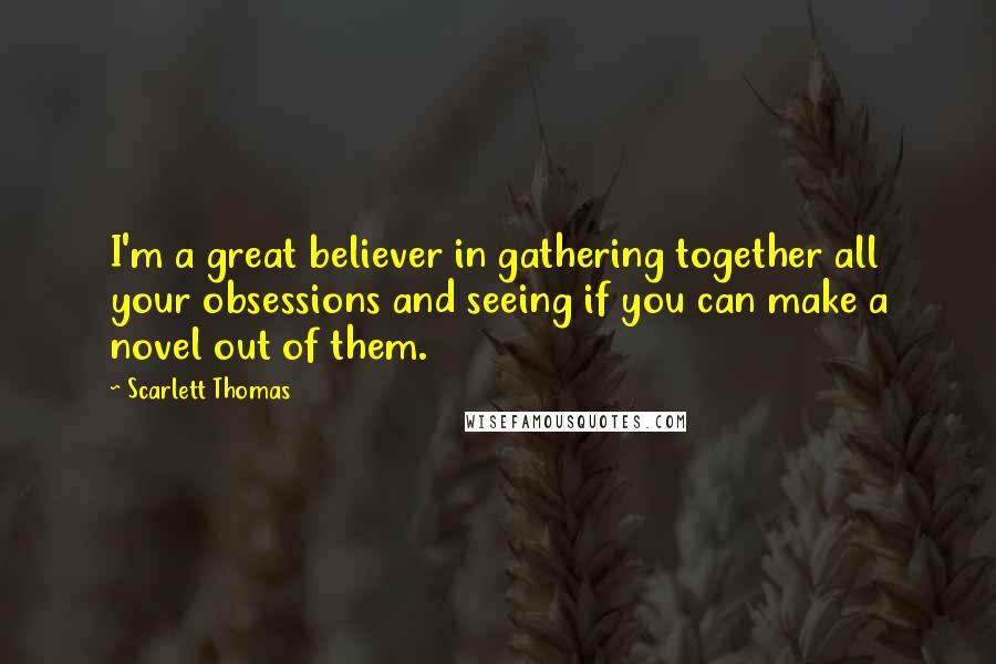 Scarlett Thomas Quotes: I'm a great believer in gathering together all your obsessions and seeing if you can make a novel out of them.