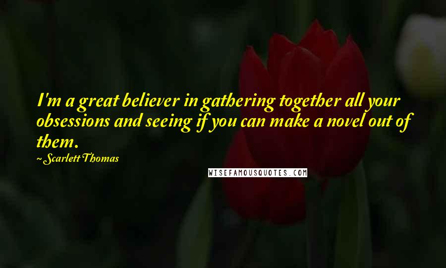 Scarlett Thomas Quotes: I'm a great believer in gathering together all your obsessions and seeing if you can make a novel out of them.