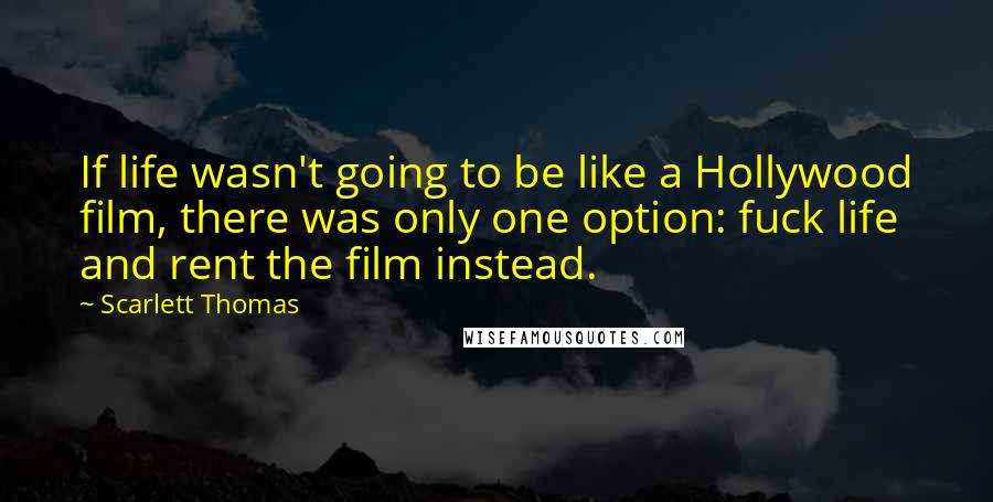 Scarlett Thomas Quotes: If life wasn't going to be like a Hollywood film, there was only one option: fuck life and rent the film instead.