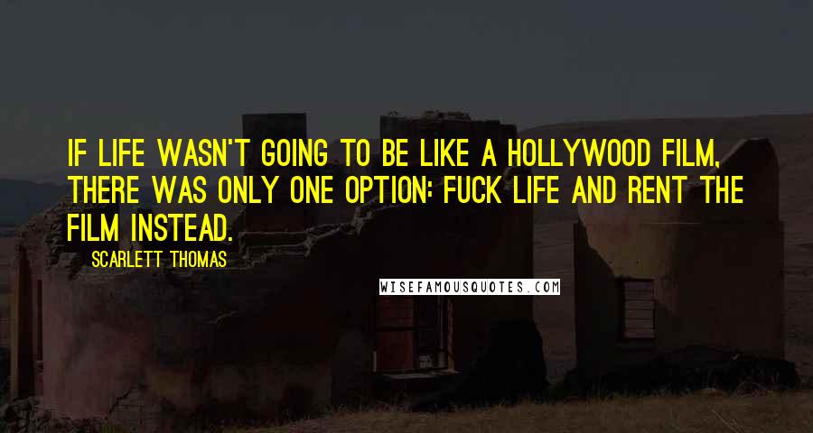 Scarlett Thomas Quotes: If life wasn't going to be like a Hollywood film, there was only one option: fuck life and rent the film instead.