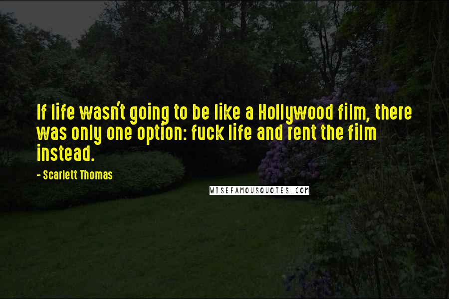 Scarlett Thomas Quotes: If life wasn't going to be like a Hollywood film, there was only one option: fuck life and rent the film instead.