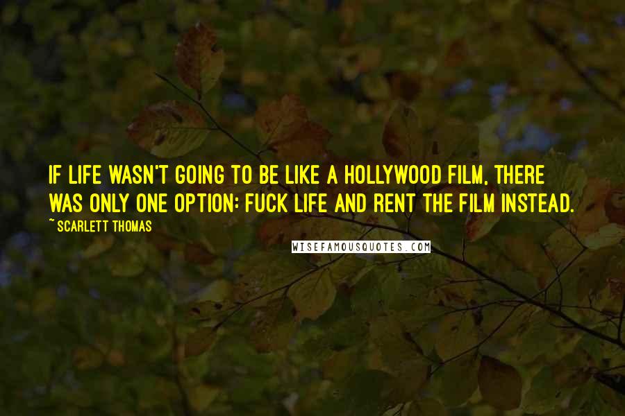 Scarlett Thomas Quotes: If life wasn't going to be like a Hollywood film, there was only one option: fuck life and rent the film instead.