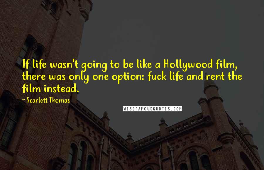 Scarlett Thomas Quotes: If life wasn't going to be like a Hollywood film, there was only one option: fuck life and rent the film instead.