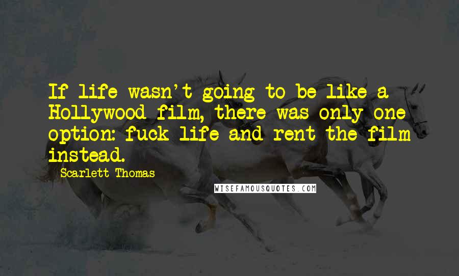 Scarlett Thomas Quotes: If life wasn't going to be like a Hollywood film, there was only one option: fuck life and rent the film instead.