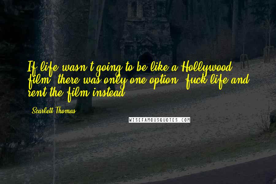 Scarlett Thomas Quotes: If life wasn't going to be like a Hollywood film, there was only one option: fuck life and rent the film instead.