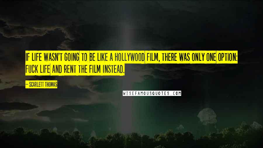Scarlett Thomas Quotes: If life wasn't going to be like a Hollywood film, there was only one option: fuck life and rent the film instead.