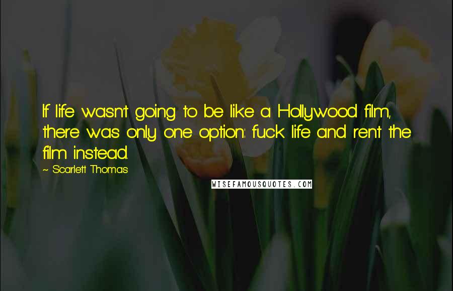 Scarlett Thomas Quotes: If life wasn't going to be like a Hollywood film, there was only one option: fuck life and rent the film instead.