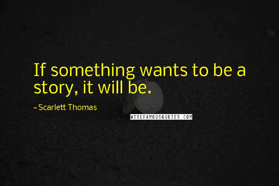 Scarlett Thomas Quotes: If something wants to be a story, it will be.