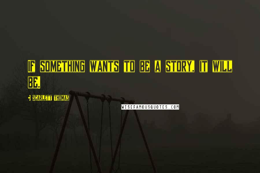 Scarlett Thomas Quotes: If something wants to be a story, it will be.