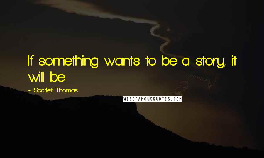 Scarlett Thomas Quotes: If something wants to be a story, it will be.