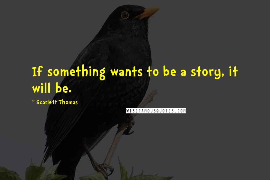 Scarlett Thomas Quotes: If something wants to be a story, it will be.