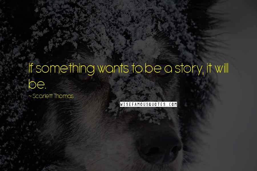 Scarlett Thomas Quotes: If something wants to be a story, it will be.