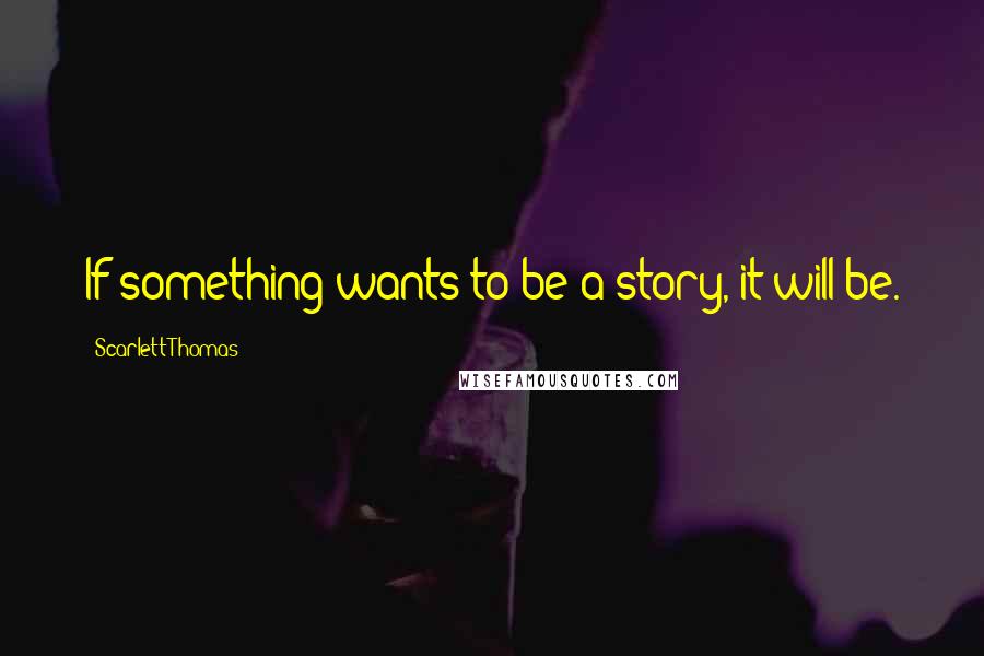 Scarlett Thomas Quotes: If something wants to be a story, it will be.