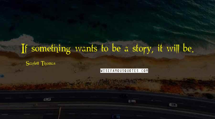 Scarlett Thomas Quotes: If something wants to be a story, it will be.