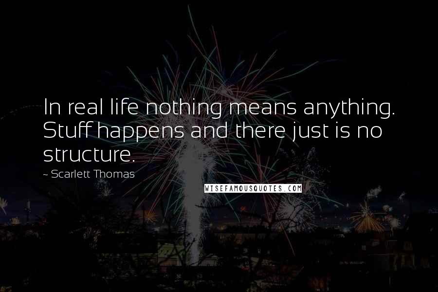 Scarlett Thomas Quotes: In real life nothing means anything. Stuff happens and there just is no structure.