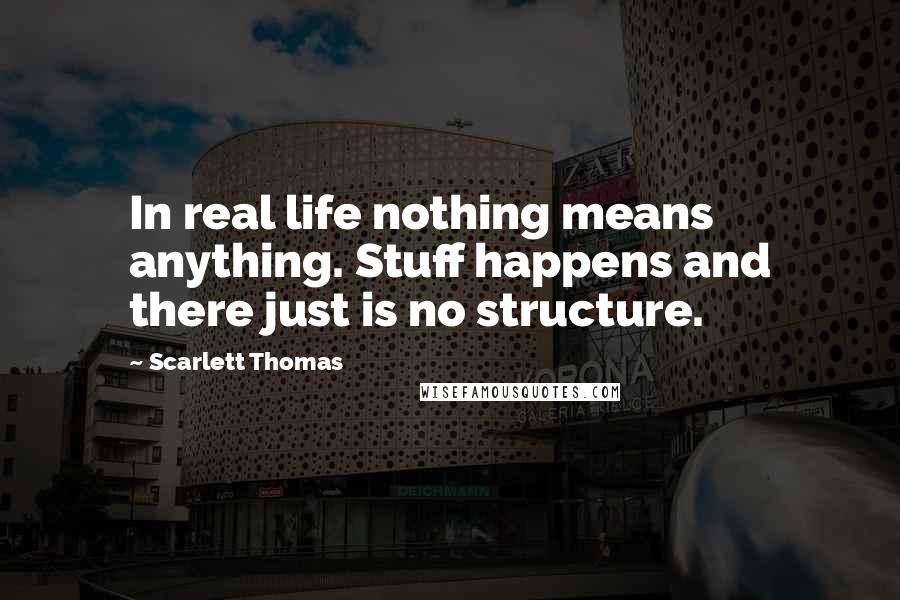 Scarlett Thomas Quotes: In real life nothing means anything. Stuff happens and there just is no structure.