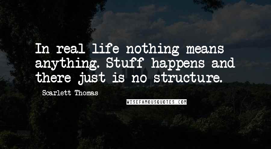 Scarlett Thomas Quotes: In real life nothing means anything. Stuff happens and there just is no structure.