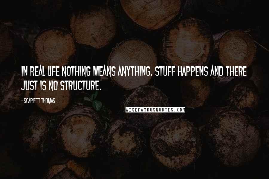 Scarlett Thomas Quotes: In real life nothing means anything. Stuff happens and there just is no structure.