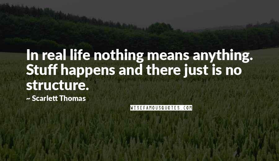 Scarlett Thomas Quotes: In real life nothing means anything. Stuff happens and there just is no structure.