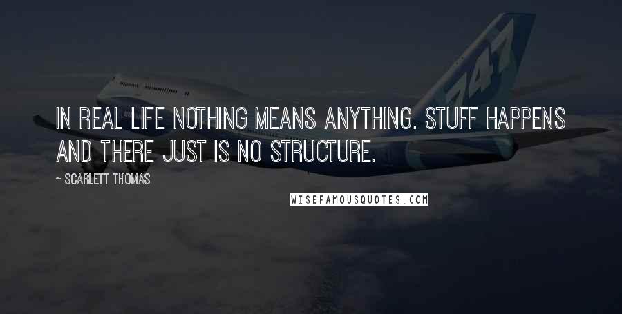 Scarlett Thomas Quotes: In real life nothing means anything. Stuff happens and there just is no structure.
