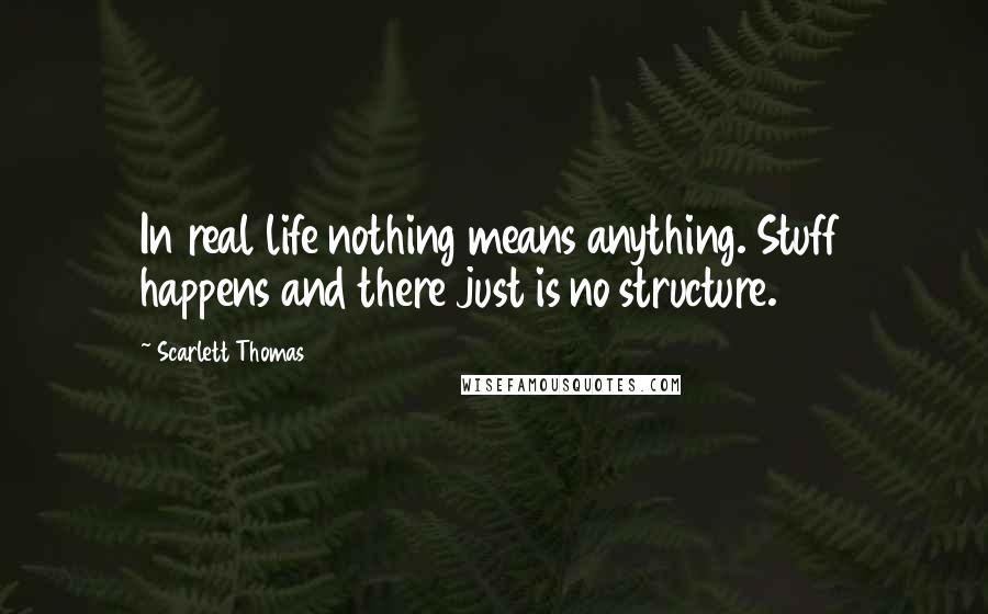 Scarlett Thomas Quotes: In real life nothing means anything. Stuff happens and there just is no structure.