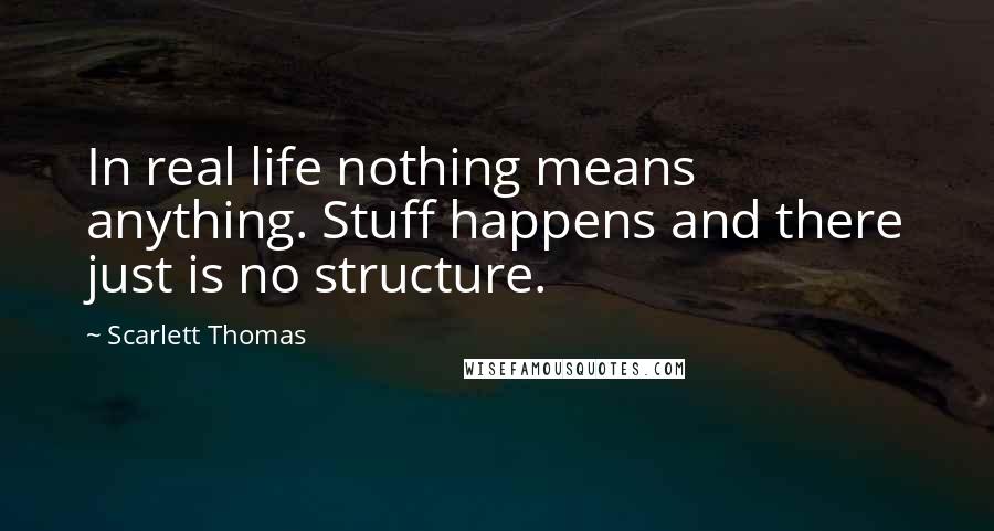 Scarlett Thomas Quotes: In real life nothing means anything. Stuff happens and there just is no structure.
