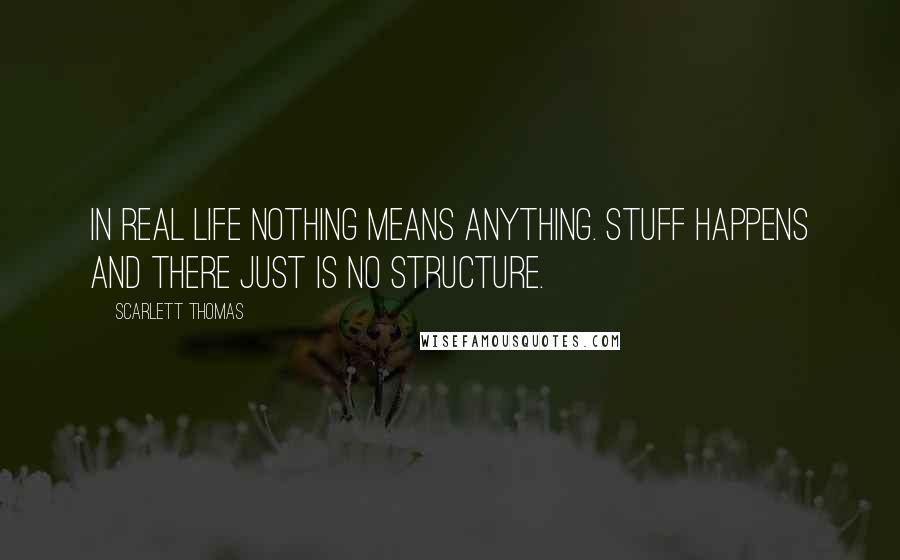 Scarlett Thomas Quotes: In real life nothing means anything. Stuff happens and there just is no structure.