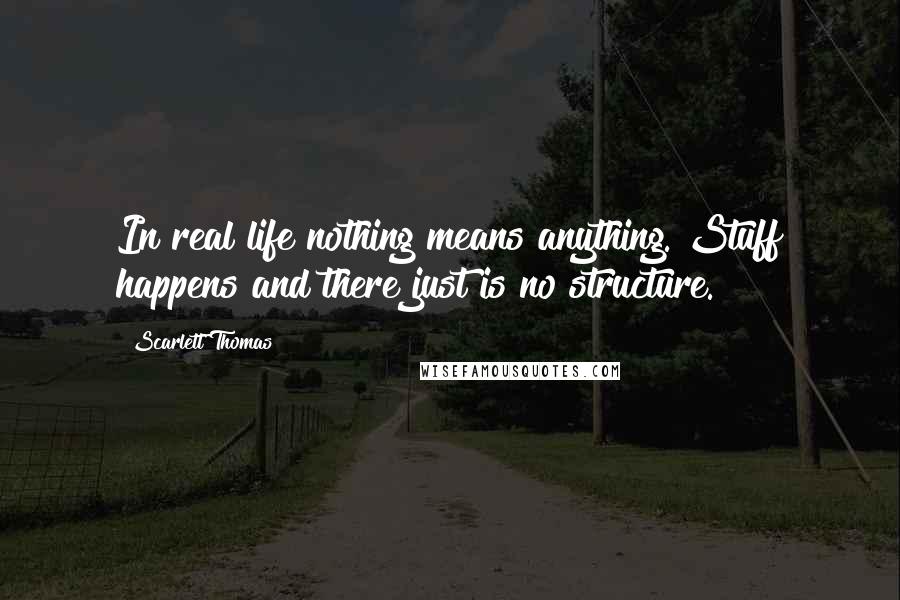 Scarlett Thomas Quotes: In real life nothing means anything. Stuff happens and there just is no structure.