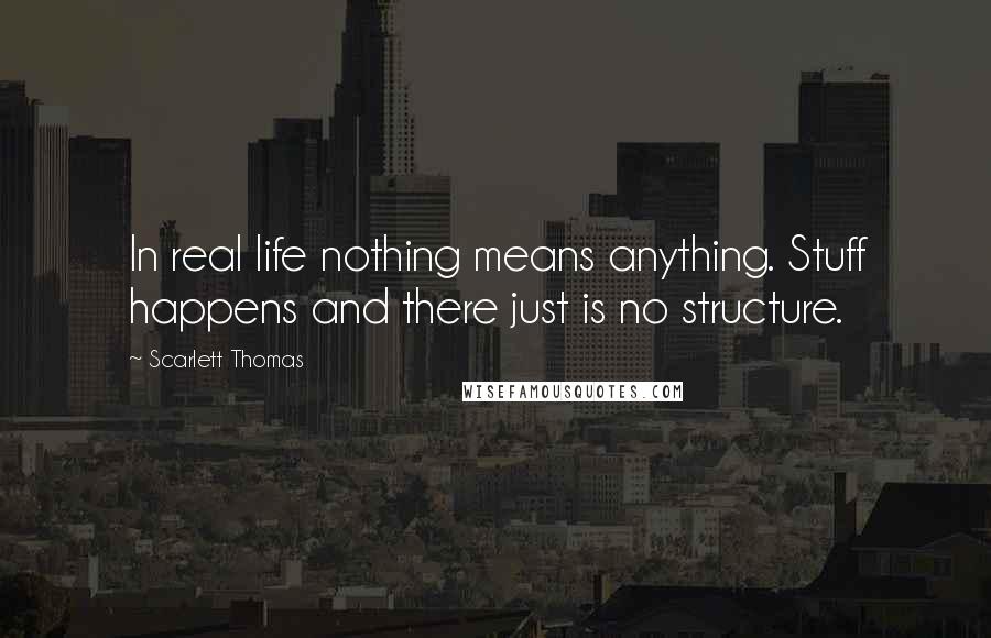 Scarlett Thomas Quotes: In real life nothing means anything. Stuff happens and there just is no structure.