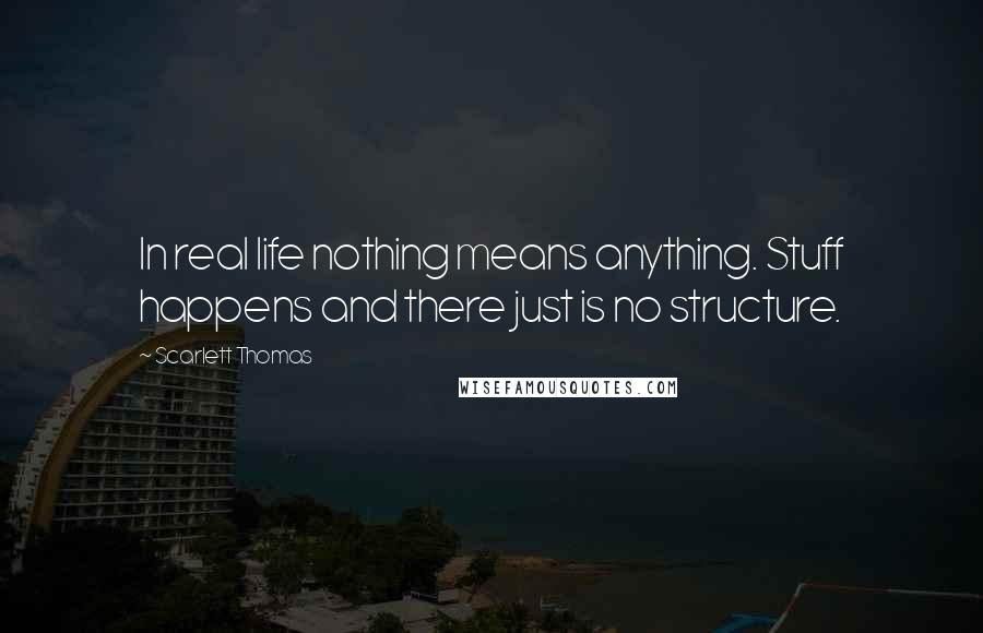 Scarlett Thomas Quotes: In real life nothing means anything. Stuff happens and there just is no structure.